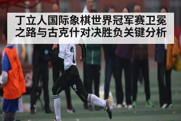 丁立人国际象棋世界冠军赛卫冕之路与古克什对决胜负关键分析 - CS2
