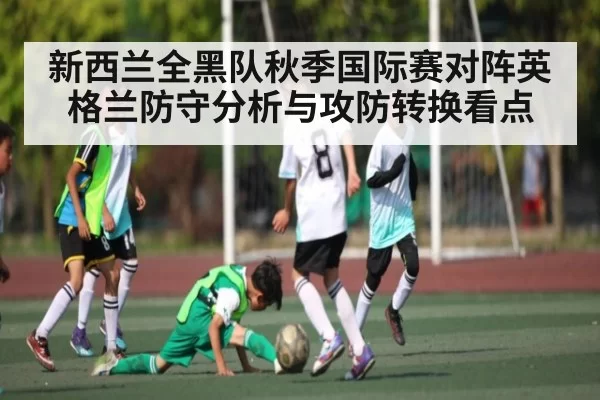 新西兰全黑队秋季国际赛对阵英格兰防守分析与攻防转换看点 - CS2